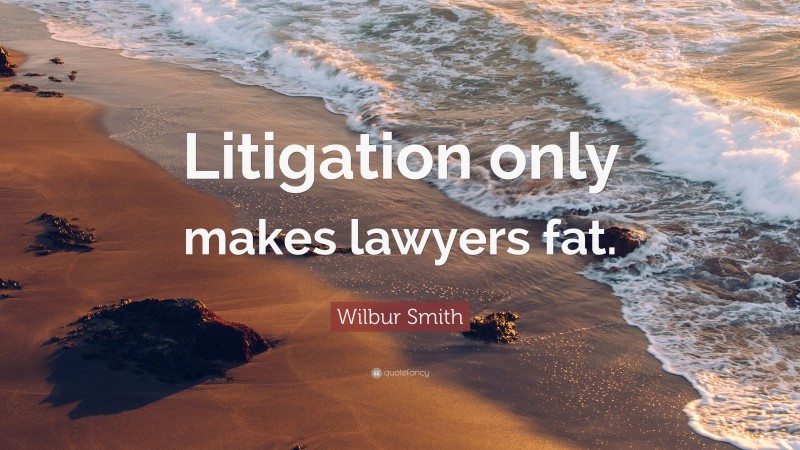 Wilbur Smith Quote: “Litigation only makes lawyers fat.”