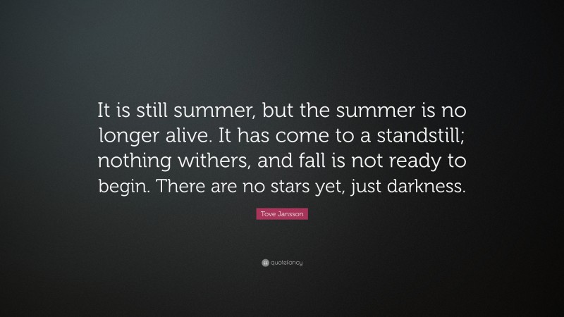 Tove Jansson Quote: “It is still summer, but the summer is no longer alive. It has come to a standstill; nothing withers, and fall is not ready to begin. There are no stars yet, just darkness.”