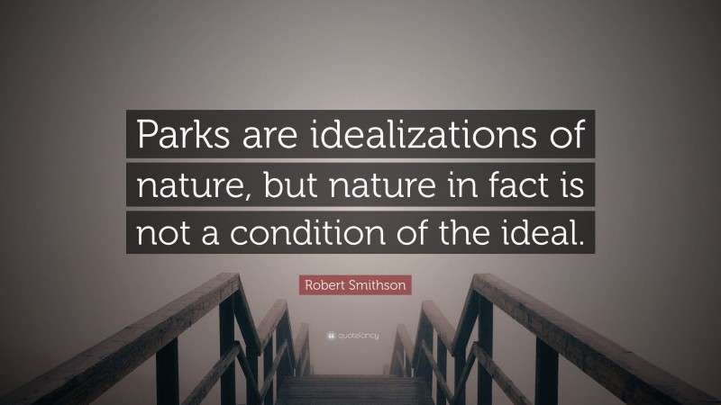 Robert Smithson Quote: “Parks are idealizations of nature, but nature in fact is not a condition of the ideal.”