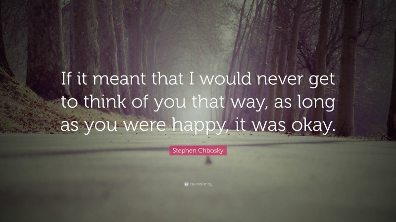 Stephen Chbosky Quote: “If it meant that I would never get to think of you that way, as long as you were happy, it was okay.”