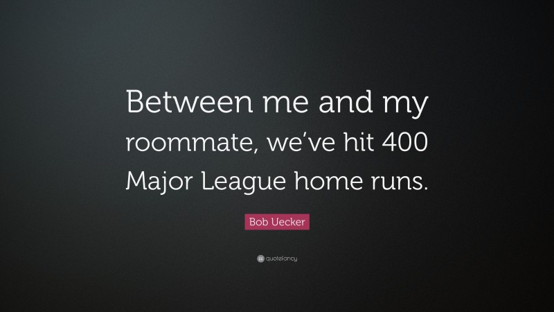 Bob Uecker Quote: “Between me and my roommate, we’ve hit 400 Major League home runs.”