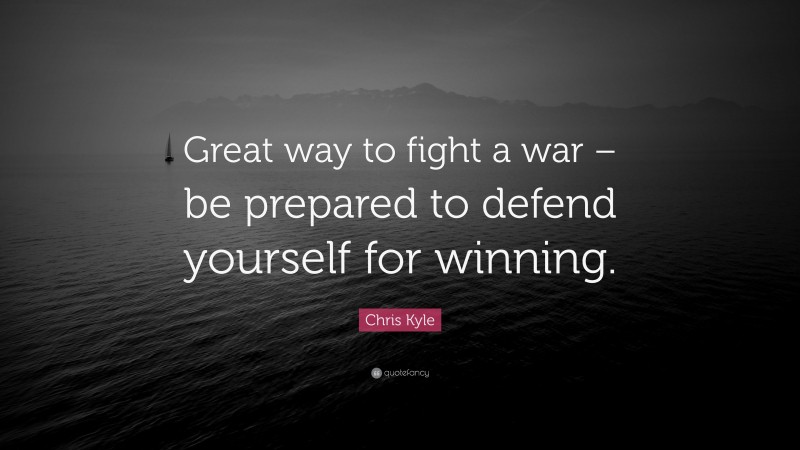 Chris Kyle Quote: “Great way to fight a war – be prepared to defend yourself for winning.”