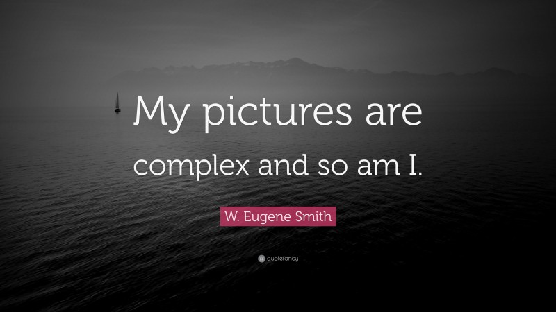 W. Eugene Smith Quote: “My pictures are complex and so am I.”