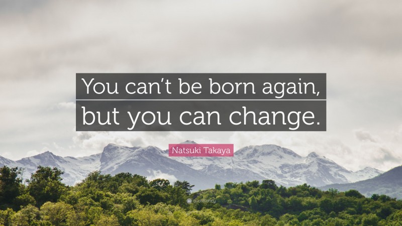 Natsuki Takaya Quote: “You can’t be born again, but you can change.”