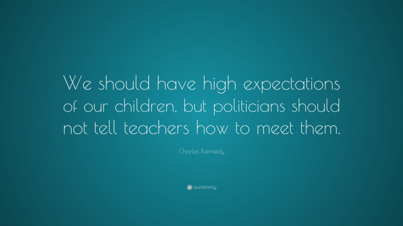 Charles Kennedy Quote: “We should have high expectations of our children, but politicians should not tell teachers how to meet them.”