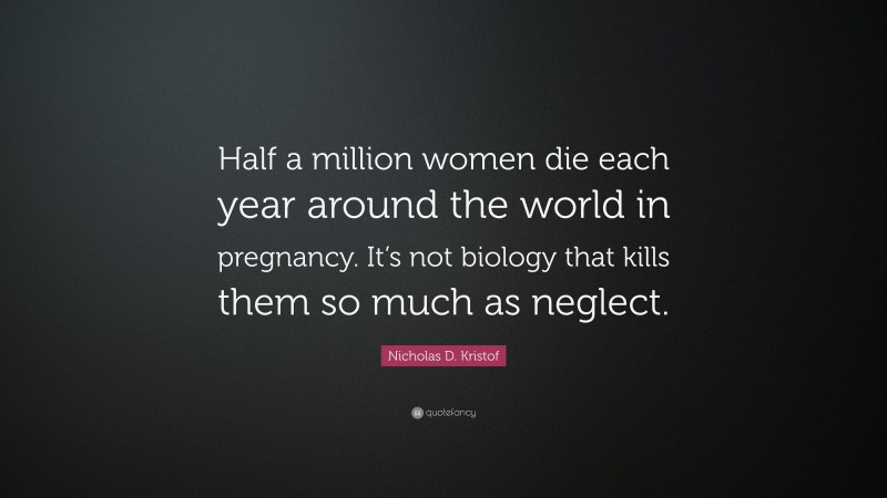 Nicholas D. Kristof Quote: “Half a million women die each year around the world in pregnancy. It’s not biology that kills them so much as neglect.”