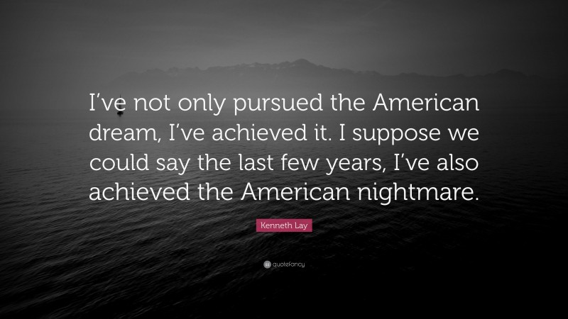 Kenneth Lay Quote: “I’ve not only pursued the American dream, I’ve achieved it. I suppose we could say the last few years, I’ve also achieved the American nightmare.”