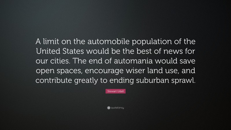 Stewart Udall Quote: “A limit on the automobile population of the United States would be the best of news for our cities. The end of automania would save open spaces, encourage wiser land use, and contribute greatly to ending suburban sprawl.”