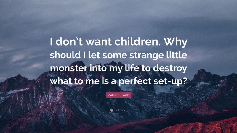 Wilbur Smith Quote: “I don’t want children. Why should I let some strange little monster into my life to destroy what to me is a perfect set-up?”