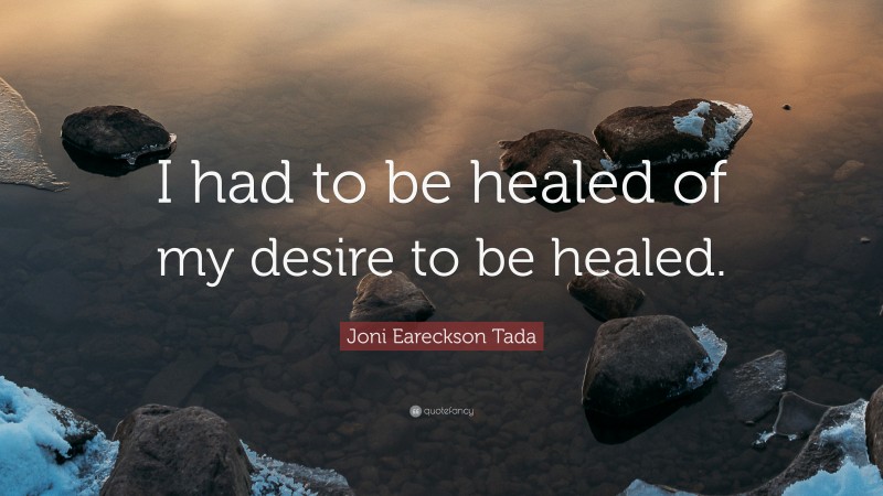 Joni Eareckson Tada Quote: “I had to be healed of my desire to be healed.”