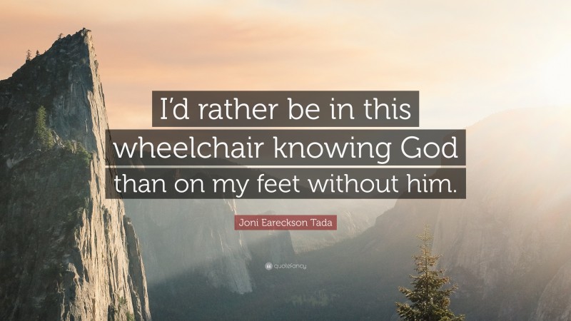 Joni Eareckson Tada Quote: “I’d rather be in this wheelchair knowing God than on my feet without him.”