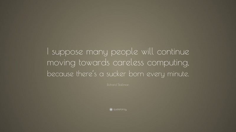 Richard Stallman Quote: “I suppose many people will continue moving towards careless computing, because there’s a sucker born every minute.”