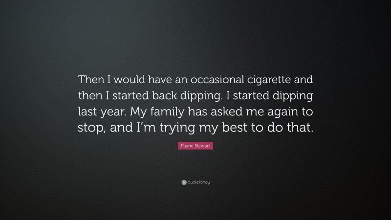 Payne Stewart Quote: “Then I would have an occasional cigarette and then I started back dipping. I started dipping last year. My family has asked me again to stop, and I’m trying my best to do that.”