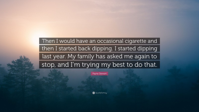Payne Stewart Quote: “Then I would have an occasional cigarette and then I started back dipping. I started dipping last year. My family has asked me again to stop, and I’m trying my best to do that.”