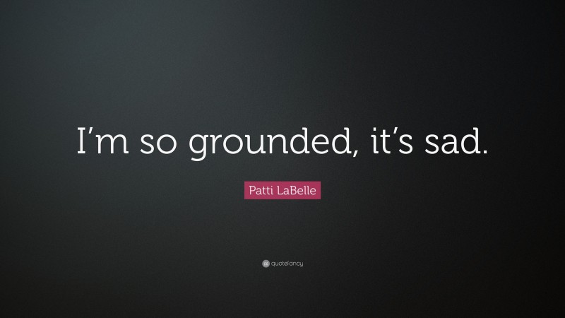 Patti LaBelle Quote: “I’m so grounded, it’s sad.”