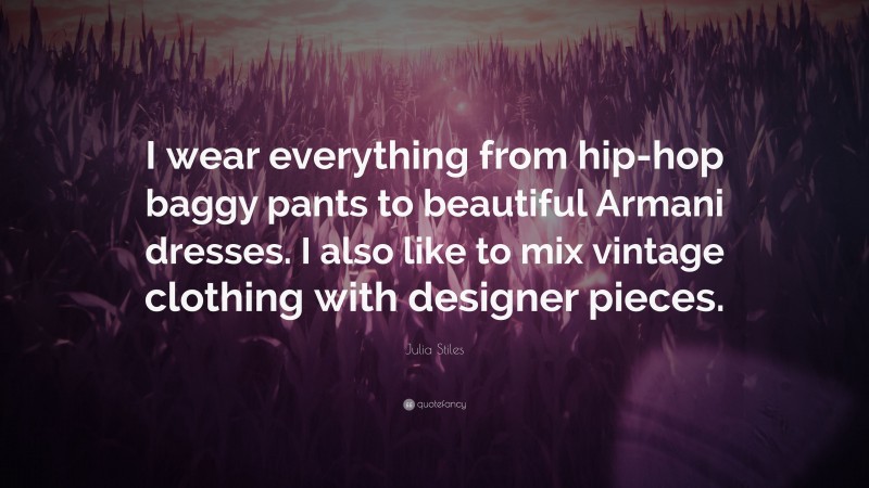 Julia Stiles Quote: “I wear everything from hip-hop baggy pants to beautiful Armani dresses. I also like to mix vintage clothing with designer pieces.”
