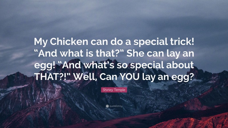 Shirley Temple Quote: “My Chicken can do a special trick! “And what is that?” She can lay an egg! “And what’s so special about THAT?!” Well, Can YOU lay an egg?”