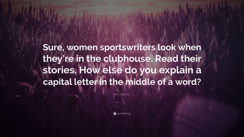 Bob Uecker Quote: “Sure, women sportswriters look when they’re in the clubhouse. Read their stories. How else do you explain a capital letter in the middle of a word?”