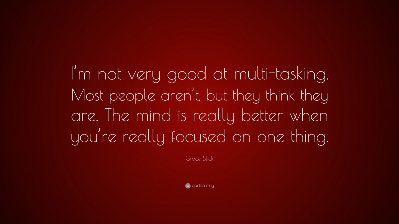 Grace Slick Quote: “I’m not very good at multi-tasking. Most people aren’t, but they think they are. The mind is really better when you’re really focused on one thing.”