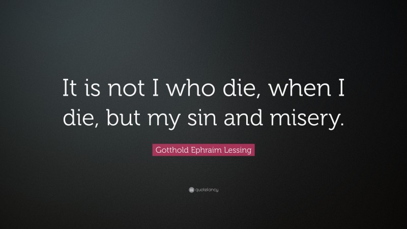 Gotthold Ephraim Lessing Quote: “It is not I who die, when I die, but my sin and misery.”