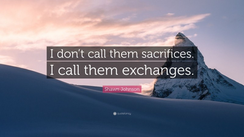 Shawn Johnson Quote: “I don’t call them sacrifices. I call them exchanges.”