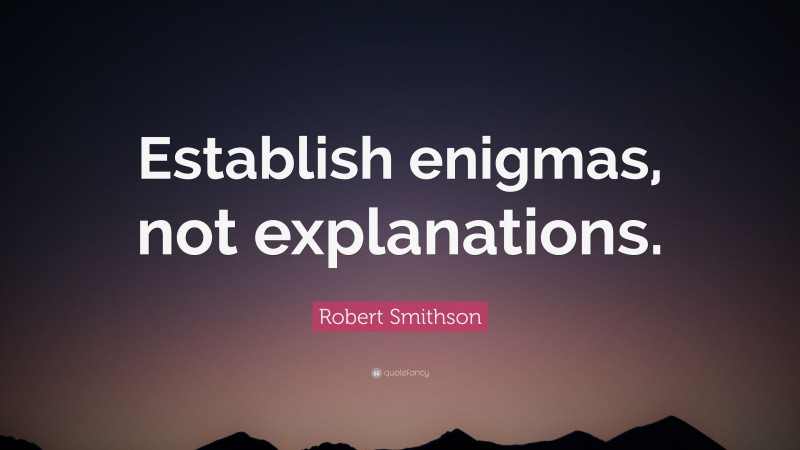 Robert Smithson Quote: “Establish enigmas, not explanations.”