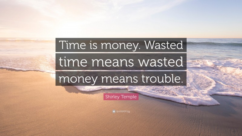 Shirley Temple Quote: “Time is money. Wasted time means wasted money ...