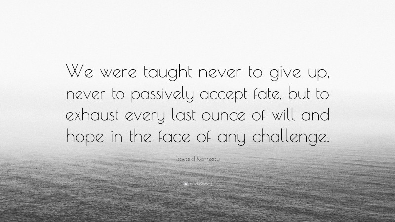 Edward Kennedy Quote: “We were taught never to give up, never to passively accept fate, but to exhaust every last ounce of will and hope in the face of any challenge.”