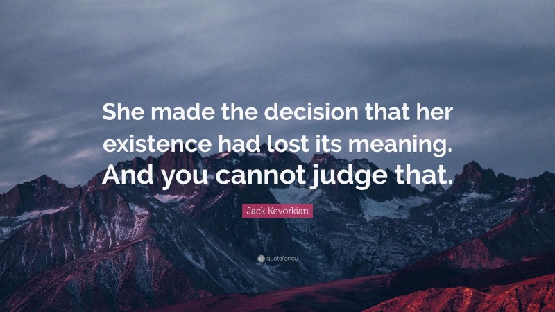 Jack Kevorkian Quote: “She made the decision that her existence had lost its meaning. And you cannot judge that.”