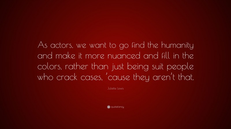 Juliette Lewis Quote: “As actors, we want to go find the humanity and make it more nuanced and fill in the colors, rather than just being suit people who crack cases, ’cause they aren’t that.”