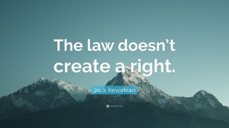 Jack Kevorkian Quote: “The law doesn’t create a right.”