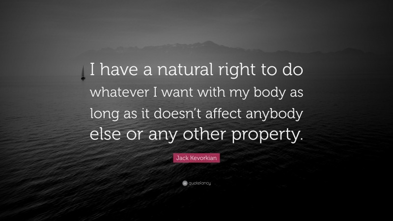 Jack Kevorkian Quote: “I have a natural right to do whatever I want with my body as long as it doesn’t affect anybody else or any other property.”