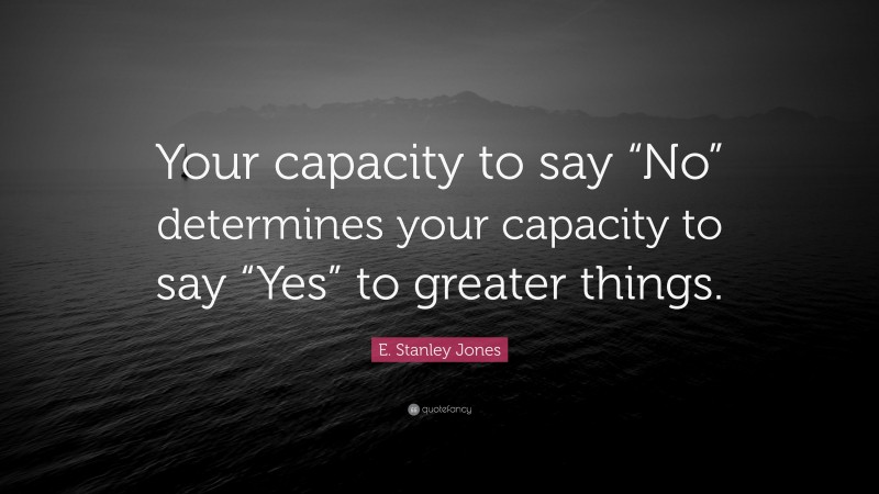 E. Stanley Jones Quote: “Your capacity to say “No” determines your capacity to say “Yes” to greater things.”