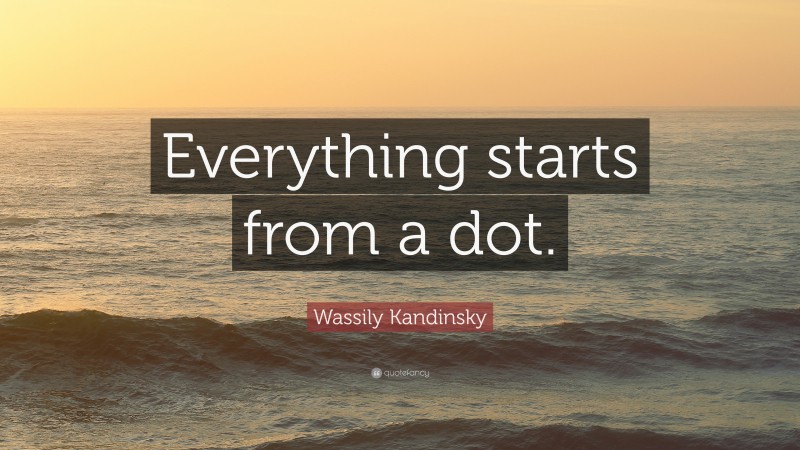 Wassily Kandinsky Quote: “Everything starts from a dot.”
