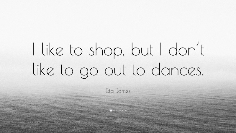 Etta James Quote: “I like to shop, but I don’t like to go out to dances.”
