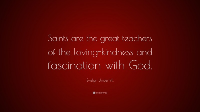 Evelyn Underhill Quote: “Saints are the great teachers of the loving-kindness and fascination with God.”