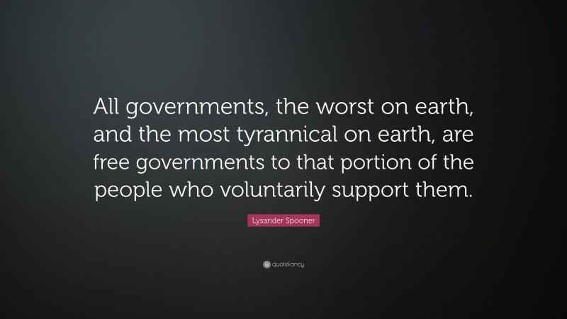 Lysander Spooner Quote: “All governments, the worst on earth, and the most tyrannical on earth, are free governments to that portion of the people who voluntarily support them.”