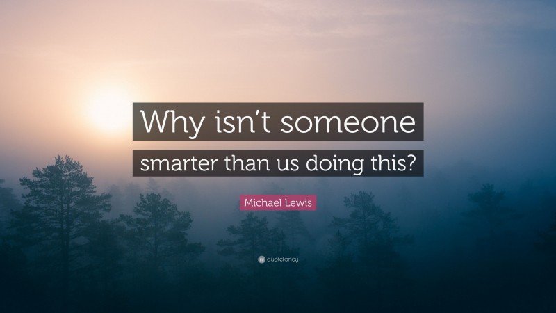 Michael Lewis Quote: “Why isn’t someone smarter than us doing this?”