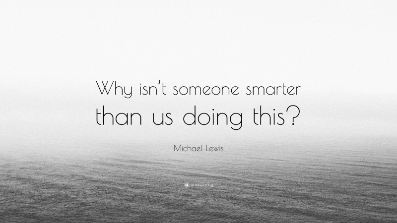 Michael Lewis Quote: “Why isn’t someone smarter than us doing this?”