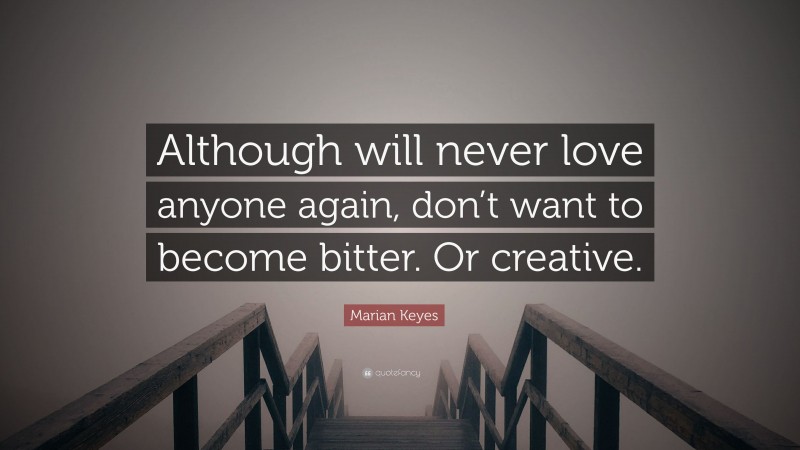 Marian Keyes Quote: “Although will never love anyone again, don’t want to become bitter. Or creative.”