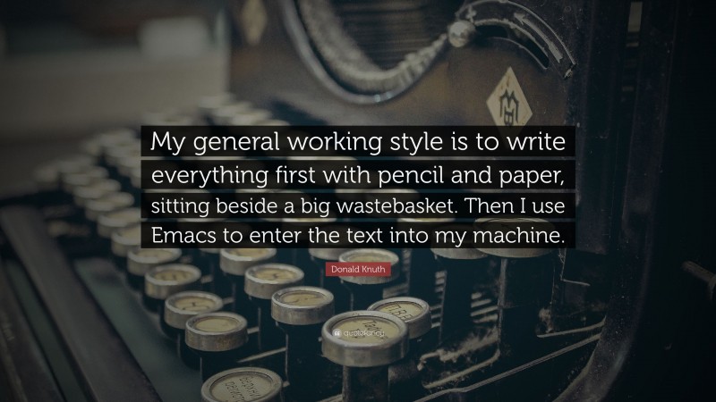 Donald Knuth Quote: “My general working style is to write everything first with pencil and paper, sitting beside a big wastebasket. Then I use Emacs to enter the text into my machine.”