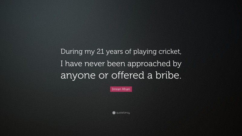 Imran Khan Quote: “During my 21 years of playing cricket, I have never been approached by anyone or offered a bribe.”