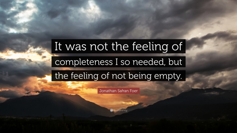 Jonathan Safran Foer Quote: “It was not the feeling of completeness I so needed, but the feeling of not being empty.”