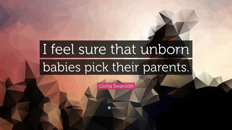 Gloria Swanson Quote: “I feel sure that unborn babies pick their parents.”