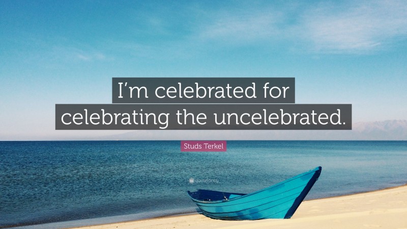 Studs Terkel Quote: “I’m celebrated for celebrating the uncelebrated.”