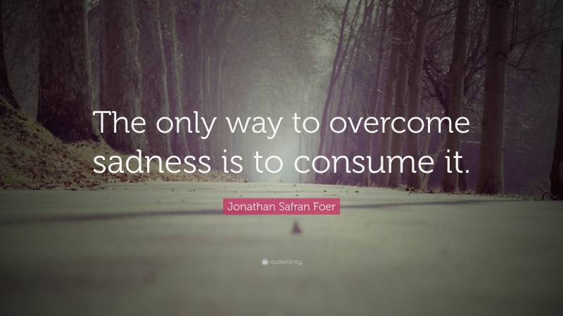 Jonathan Safran Foer Quote: “The only way to overcome sadness is to consume it.”