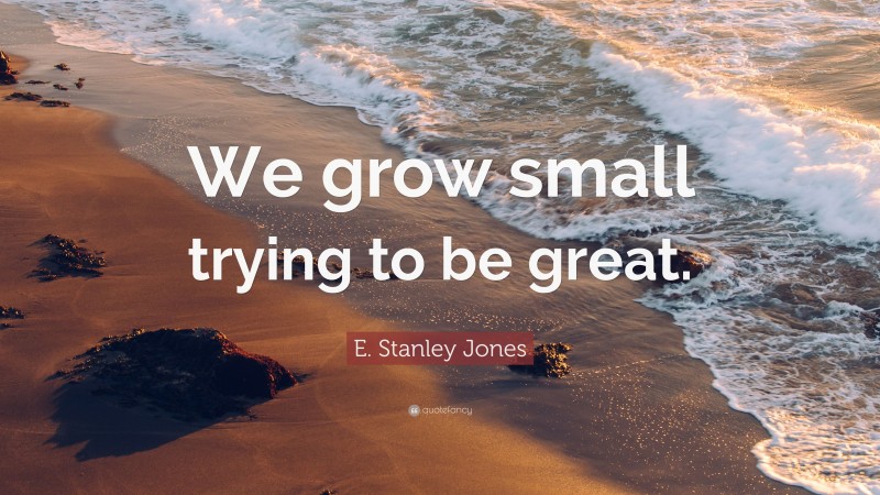 E. Stanley Jones Quote: “We grow small trying to be great.”