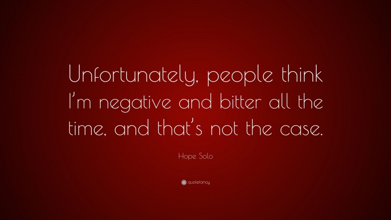 Hope Solo Quote: “Unfortunately, people think I’m negative and bitter all the time, and that’s not the case.”