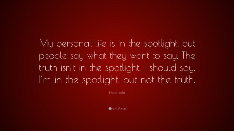 Hope Solo Quote: “My personal life is in the spotlight, but people say what they want to say. The truth isn’t in the spotlight, I should say. I’m in the spotlight, but not the truth.”