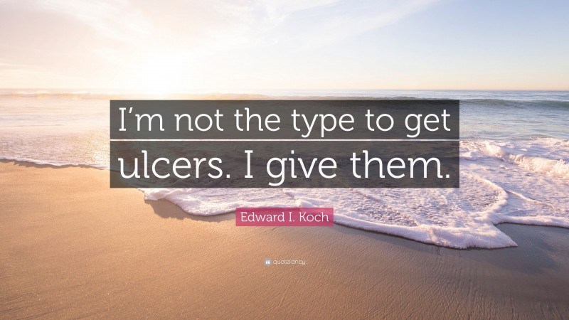 Edward I. Koch Quote: “I’m not the type to get ulcers. I give them.”